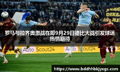 罗马与拉齐奥激战在即9月29日德比大战引发球迷热情期待