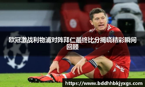 欧冠激战利物浦对阵拜仁最终比分揭晓精彩瞬间回顾